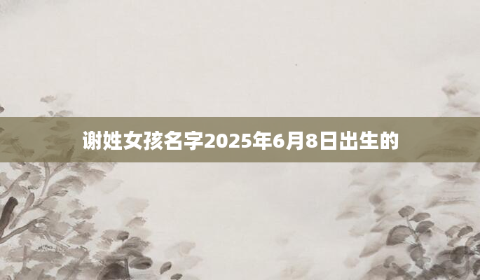 谢姓女孩名字2025年6月8日出生的