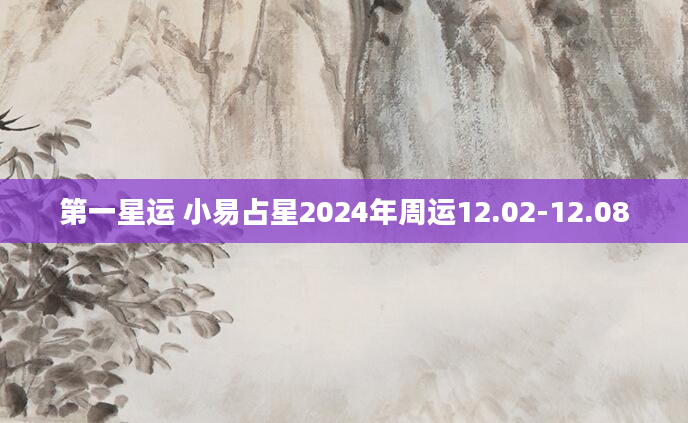 第一星运 小易占星2024年周运12.02-12.08