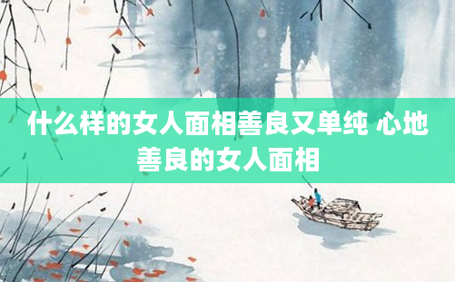 什么样的女人面相善良又单纯 心地善良的女人面相