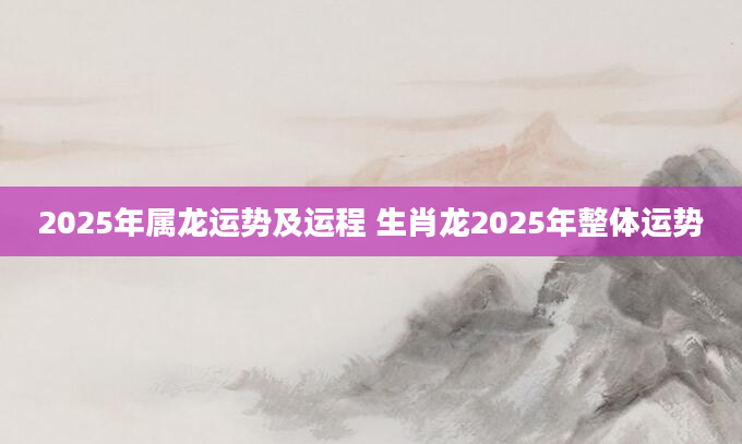 2025年属龙运势及运程 生肖龙2025年整体运势