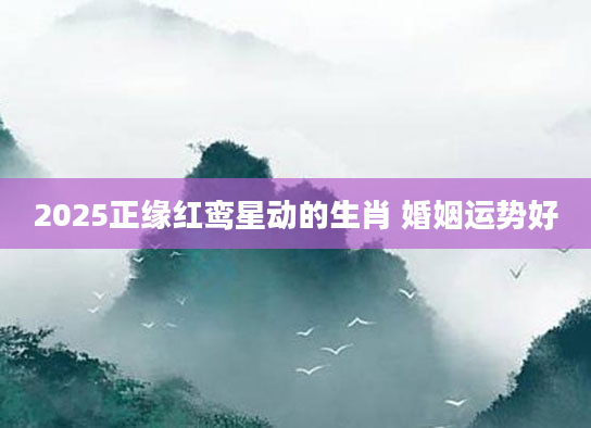 2025正缘红鸾星动的生肖 婚姻运势好