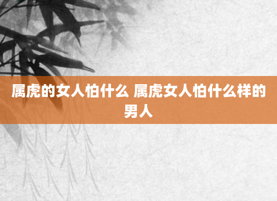 属虎的女人怕什么 属虎女人怕什么样的男人