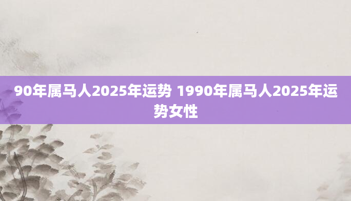 90年属马人2025年运势 1990年属马人2025年运势女性