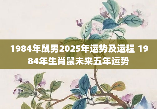 1984年鼠男2025年运势及运程 1984年生肖鼠未来五年运势
