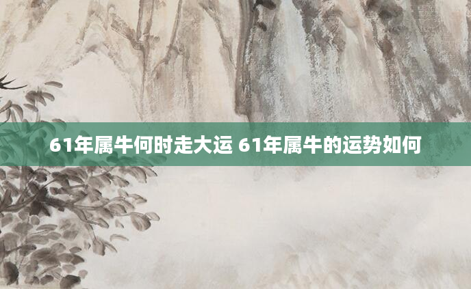 61年属牛何时走大运 61年属牛的运势如何