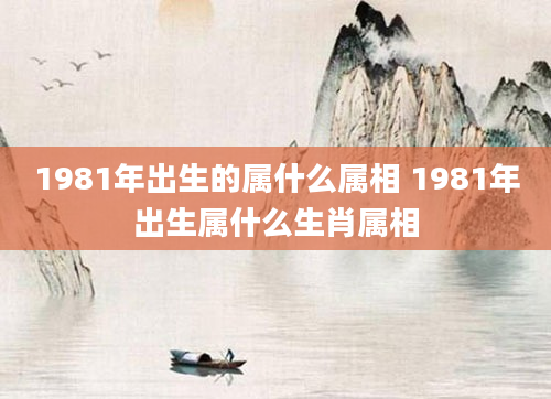 1981年出生的属什么属相 1981年出生属什么生肖属相