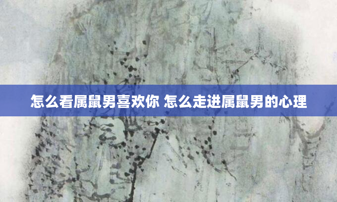 怎么看属鼠男喜欢你 怎么走进属鼠男的心理