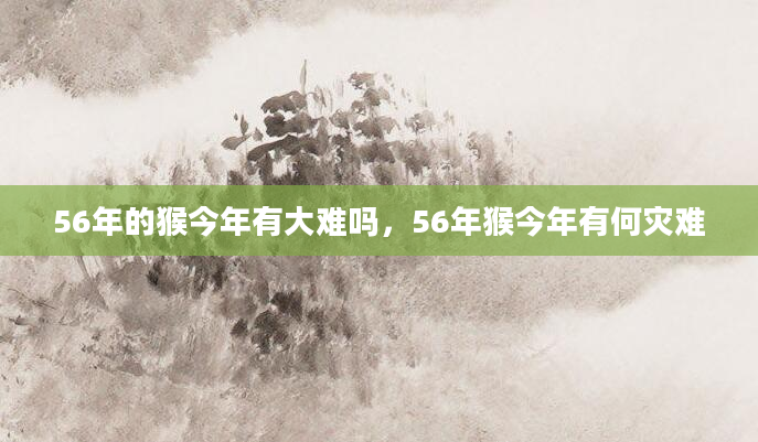 56年的猴今年有大难吗，56年猴今年有何灾难