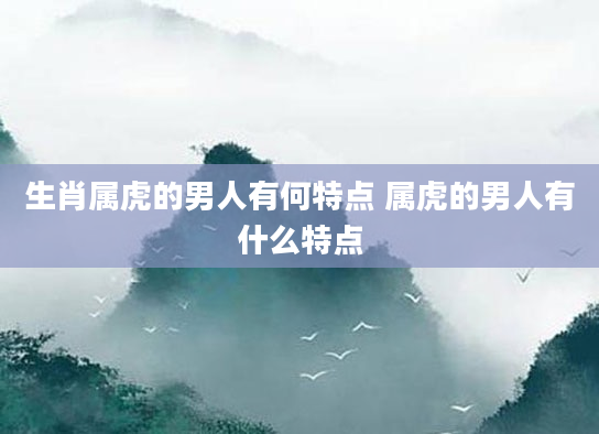 生肖属虎的男人有何特点 属虎的男人有什么特点
