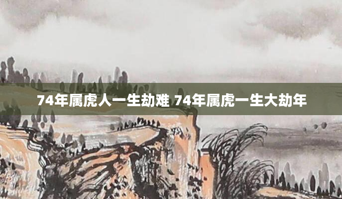 74年属虎人一生劫难 74年属虎一生大劫年