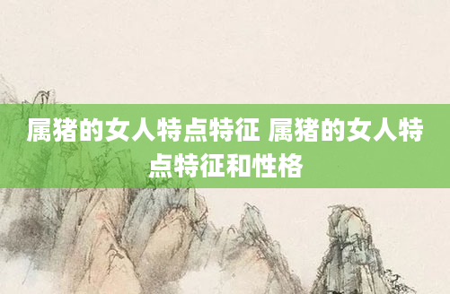 属猪的女人特点特征 属猪的女人特点特征和性格