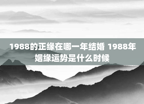 1988的正缘在哪一年结婚 1988年姻缘运势是什么时候