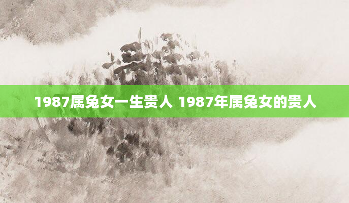1987属兔女一生贵人 1987年属兔女的贵人