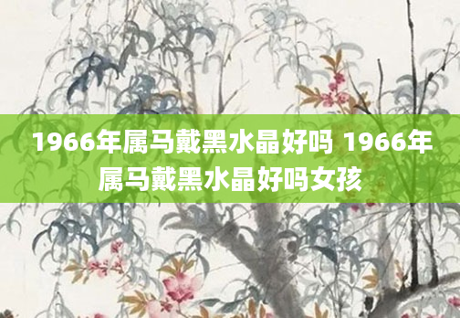 1966年属马戴黑水晶好吗 1966年属马戴黑水晶好吗女孩
