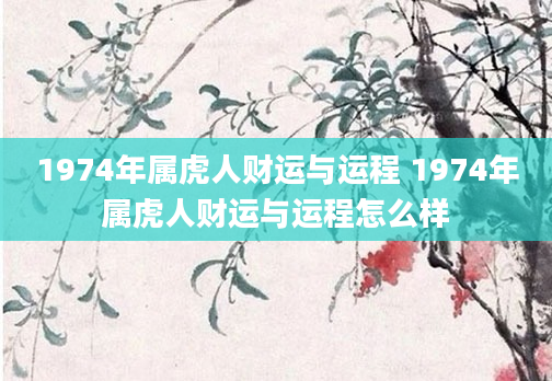 1974年属虎人财运与运程 1974年属虎人财运与运程怎么样