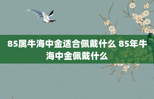 85属牛海中金适合佩戴什么 85年牛海中金佩戴什么