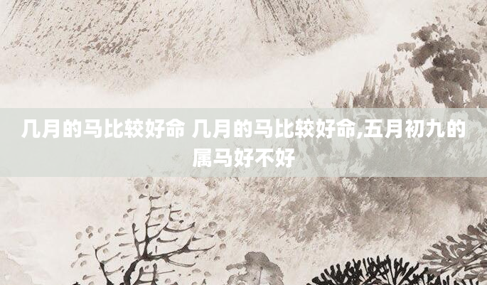 几月的马比较好命 几月的马比较好命,五月初九的属马好不好