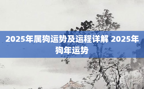 2025年属狗运势及运程详解 2025年狗年运势