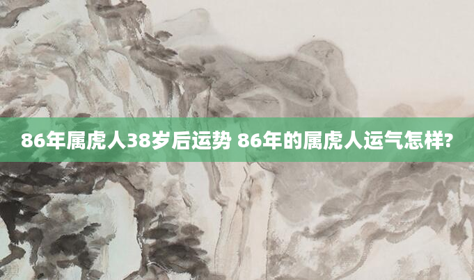 86年属虎人38岁后运势 86年的属虎人运气怎样?