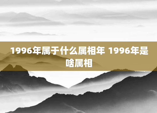 1996年属于什么属相年 1996年是啥属相