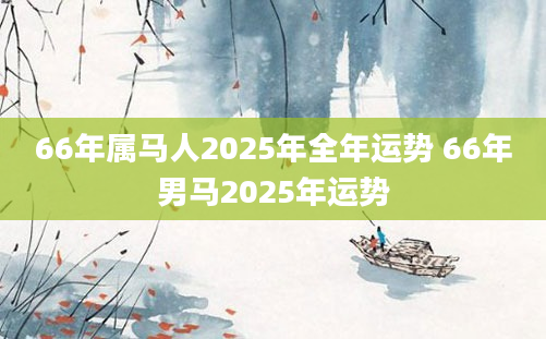 66年属马人2025年全年运势 66年男马2025年运势