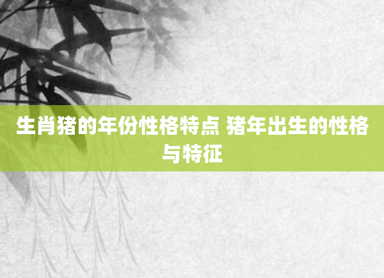 生肖猪的年份性格特点 猪年出生的性格与特征