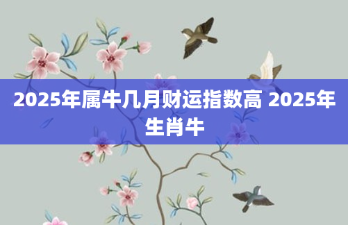 2025年属牛几月财运指数高 2025年生肖牛