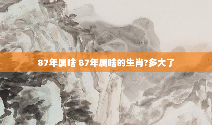87年属啥 87年属啥的生肖?多大了