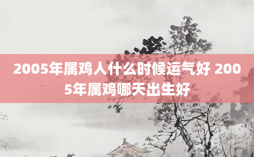 2005年属鸡人什么时候运气好 2005年属鸡哪天出生好