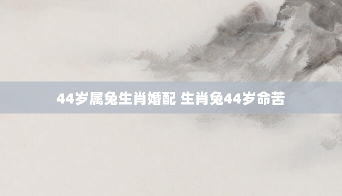 44岁属兔生肖婚配 生肖兔44岁命苦