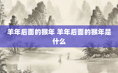 羊年后面的猴年 羊年后面的猴年是什么
