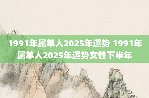 1991年属羊人2025年运势 1991年属羊人2025年运势女性下半年
