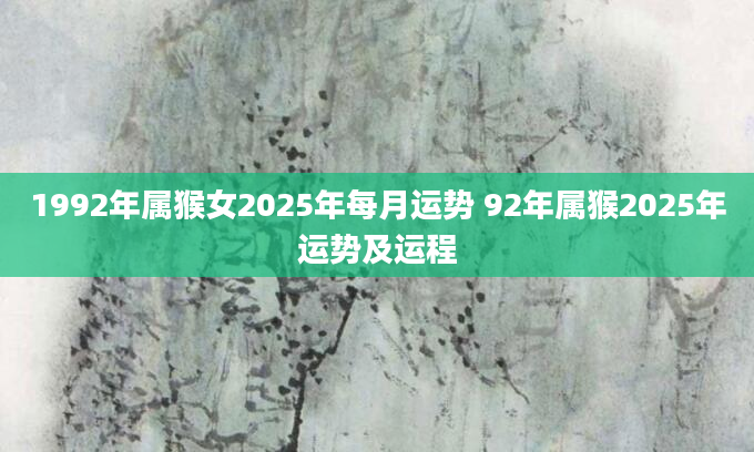 1992年属猴女2025年每月运势 92年属猴2025年运势及运程