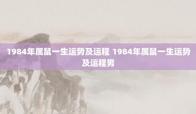 1984年属鼠一生运势及运程 1984年属鼠一生运势及运程男