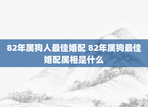82年属狗人最佳婚配 82年属狗最佳婚配属相是什么