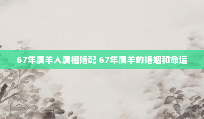 67年属羊人属相婚配 67年属羊的婚姻和命运