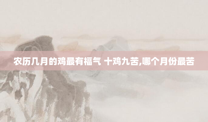 农历几月的鸡最有福气 十鸡九苦,哪个月份最苦