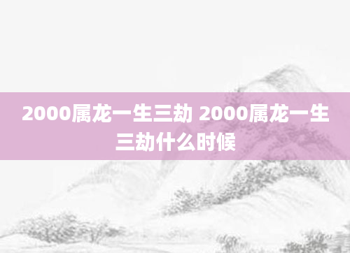 2000属龙一生三劫 2000属龙一生三劫什么时候