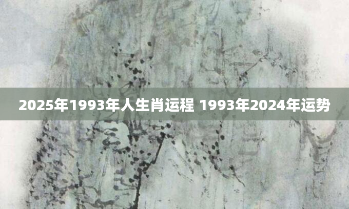 2025年1993年人生肖运程 1993年2024年运势