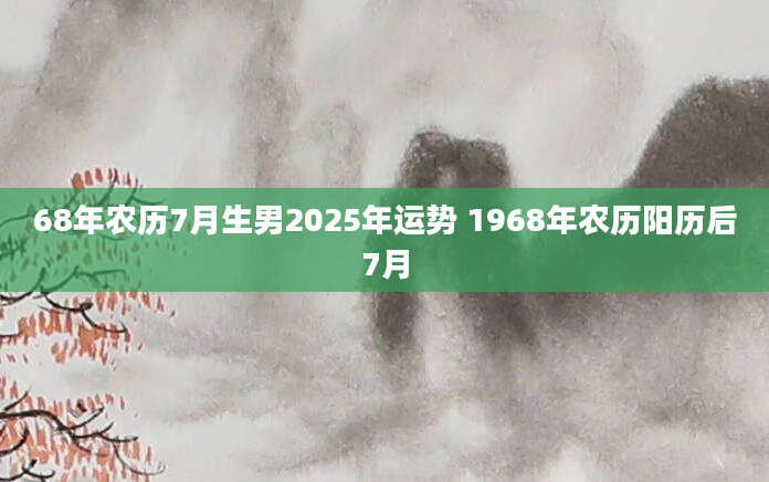 68年农历7月生男2025年运势 1968年农历阳历后7月