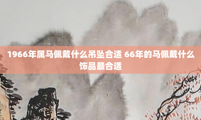 1966年属马佩戴什么吊坠合适 66年的马佩戴什么饰品最合适