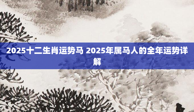 2025十二生肖运势马 2025年属马人的全年运势详解