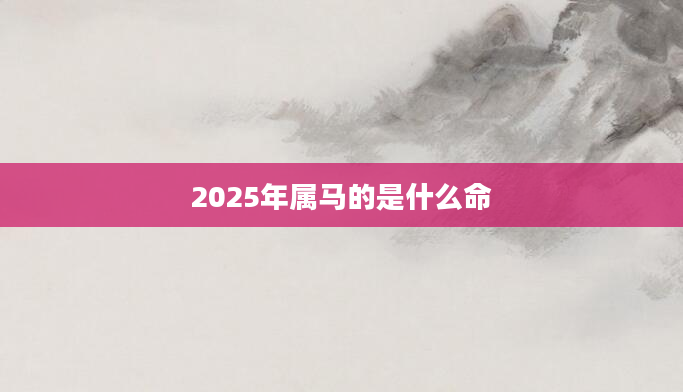 2025年属马的是什么命