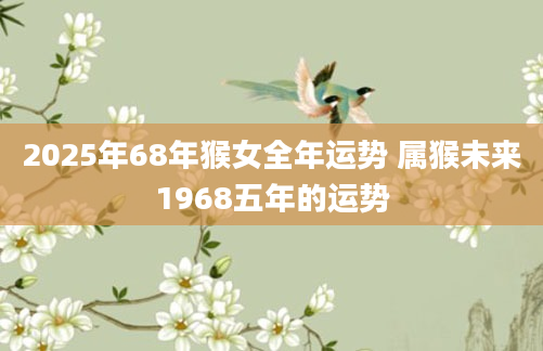 2025年68年猴女全年运势 属猴未来1968五年的运势