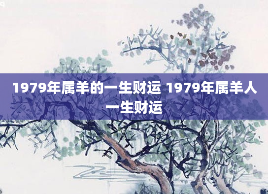 1979年属羊的一生财运 1979年属羊人一生财运