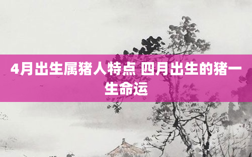 4月出生属猪人特点 四月出生的猪一生命运