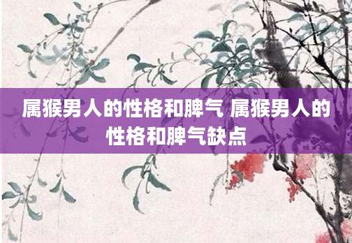 属猴男人的性格和脾气 属猴男人的性格和脾气缺点