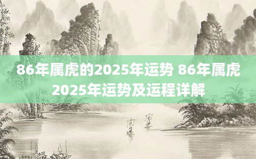 86年属虎的2025年运势 86年属虎2025年运势及运程详解