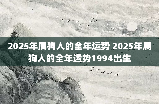 2025年属狗人的全年运势 2025年属狗人的全年运势1994出生