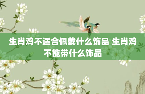 生肖鸡不适合佩戴什么饰品 生肖鸡不能带什么饰品